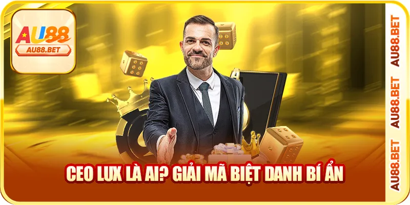 CEO Lux là ai? giải mã biệt danh bí ẩn CEO Lux là ai? giải mã biệt danh bí ẩn